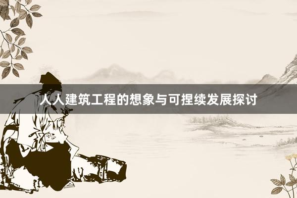人人建筑工程的想象与可捏续发展探讨