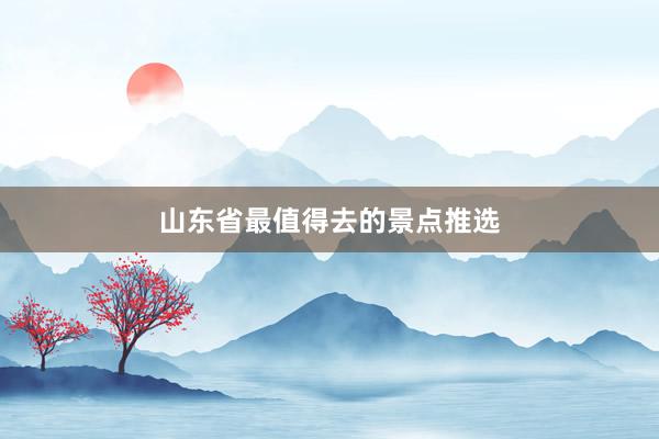 山东省最值得去的景点推选