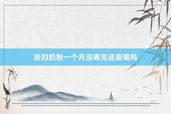 妊妇奶粉一个月没喝完还能喝吗